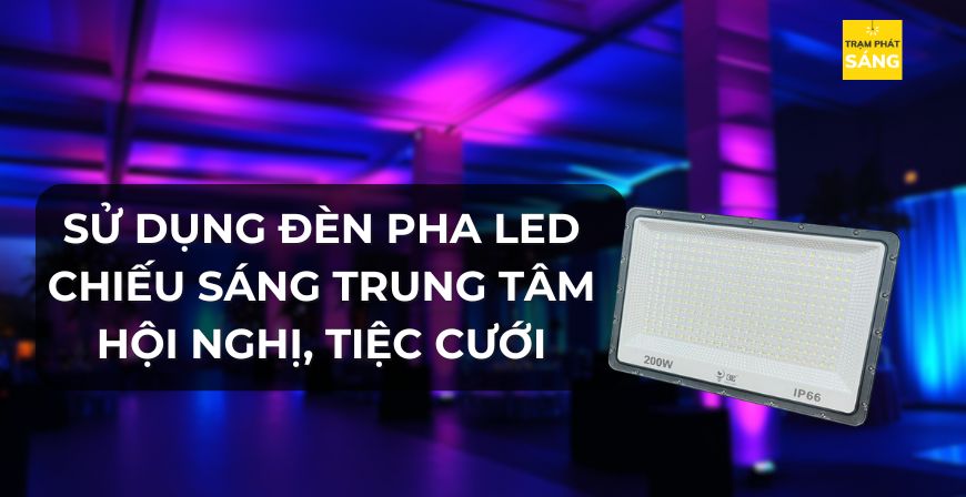 SỬ DỤNG ĐÈN PHA LED CHIẾU SÁNG TRUNG TÂM HỘI NGHỊ, TIỆC CƯỚI